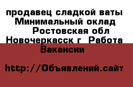 продавец сладкой ваты  › Минимальный оклад ­ 400 - Ростовская обл., Новочеркасск г. Работа » Вакансии   